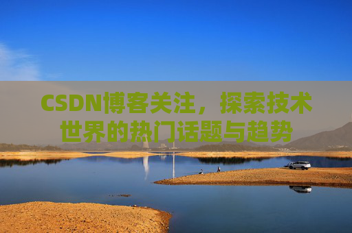 CSDN博客关注,探索技术世界的热门话题与趋势 CSDN博客关注,探索技术世界的热门话题与趋势